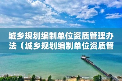 城乡规划编制单位资质管理办法 推动规划管理走向专业化与规范化
